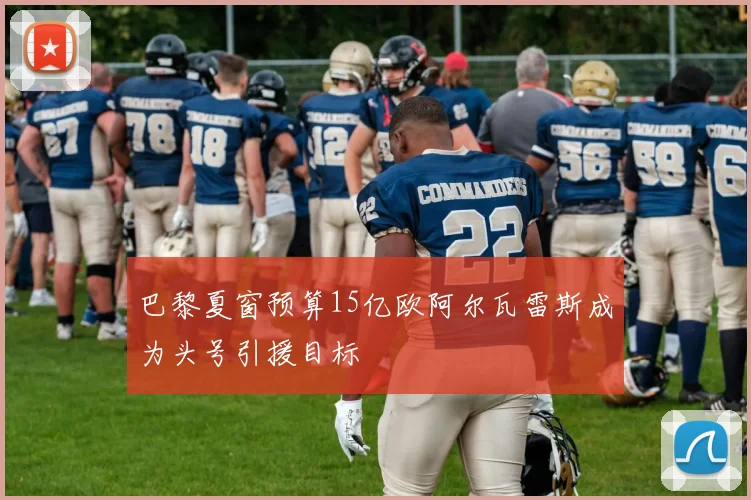 巴黎夏窗预算15亿欧阿尔瓦雷斯成为头号引援目标