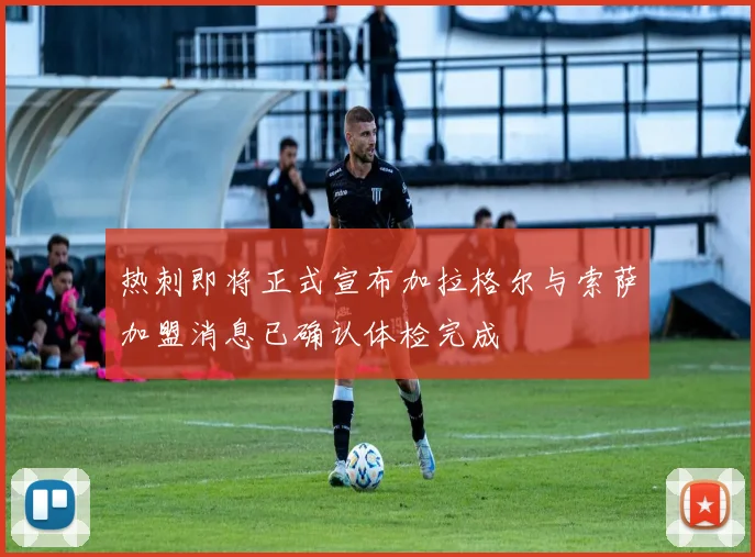热刺即将正式宣布加拉格尔与索萨加盟消息已确认体检完成