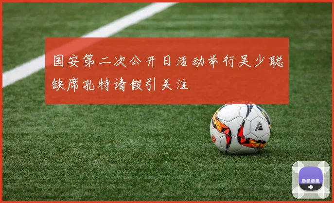 国安第二次公开日活动举行吴少聪缺席孔特请假引关注