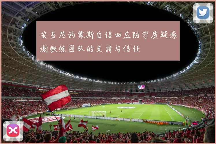 安芬尼西蒙斯自信回应防守质疑感谢教练团队的支持与信任
