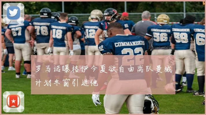 罗马诺曝格伊今夏欲自由离队曼城计划冬窗引进他