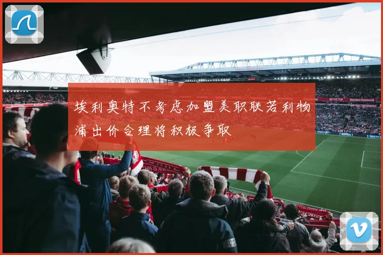埃利奥特不考虑加盟美职联若利物浦出价合理将积极争取