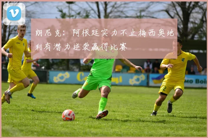 朗尼克：阿根廷实力不止梅西奥地利有潜力逆袭赢得比赛