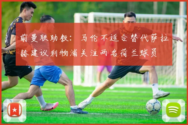 前曼联助教：马伦不适合替代萨拉赫建议利物浦关注两名荷兰球员