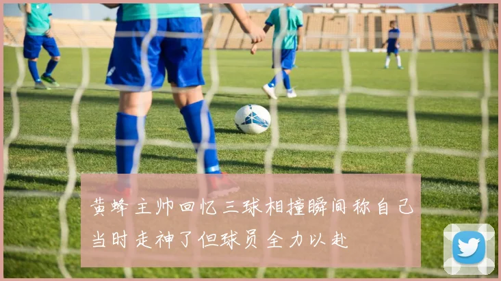黄蜂主帅回忆三球相撞瞬间称自己当时走神了但球员全力以赴