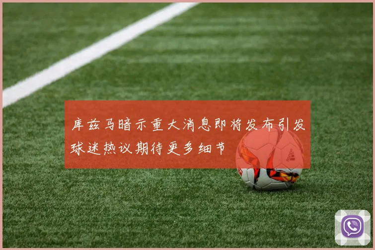 库兹马暗示重大消息即将发布引发球迷热议期待更多细节