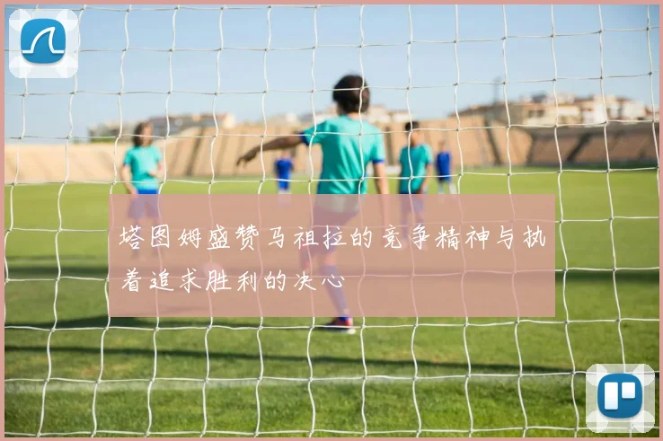 塔图姆盛赞马祖拉的竞争精神与执着追求胜利的决心