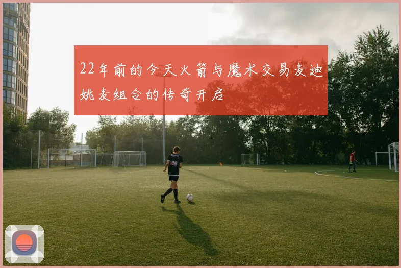22年前的今天火箭与魔术交易麦迪姚麦组合的传奇开启