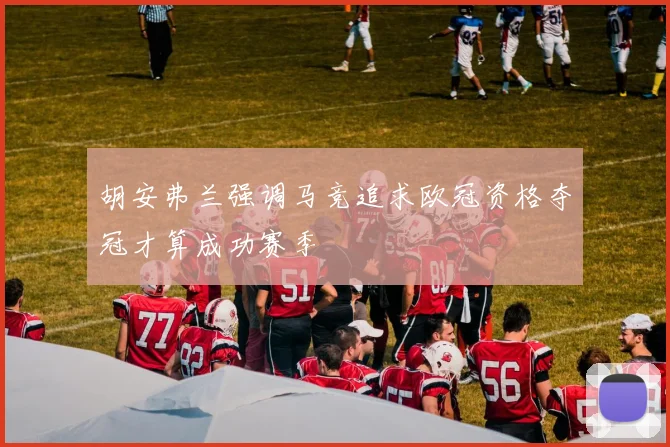 胡安弗兰强调马竞追求欧冠资格夺冠才算成功赛季