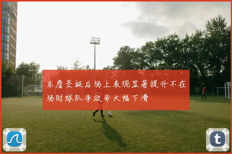 东詹圣诞后场上表现显著提升不在场时球队净效率大幅下滑