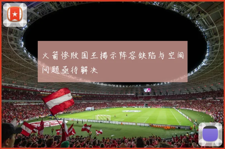 火箭惨败国王揭示阵容缺陷与空间问题亟待解决