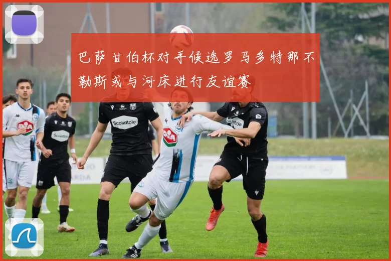 巴萨甘伯杯对手候选罗马多特那不勒斯或与河床进行友谊赛